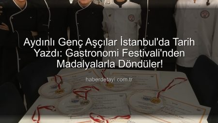 Aydınlı Genç Aşçılar İstanbul’da Tarih Yazdı: Gastronomi Festivali’nden Madalyalarla Döndüler!