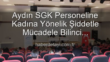 Aydın SGK Personeline Kadına Yönelik Şiddetle Mücadele Bilinci Kazandırıldı: Detaylı Analiz