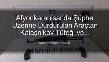 Afyonkarahisar’da Şüphe Üzerine Durdurulan Araçtan Kalaşnikov Tüfeği ve Cephane Çıktı!