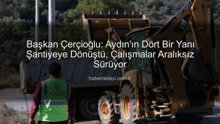 Başkan Çerçioğlu: Aydın’ın Dört Bir Yanı Şantiyeye Dönüştü, Çalışmalar Aralıksız Sürüyor