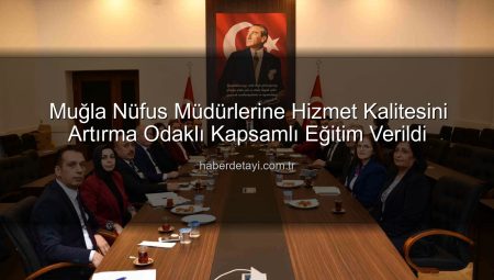 Muğla Nüfus Müdürlerine Hizmet Kalitesini Artırma Odaklı Kapsamlı Eğitim Verildi