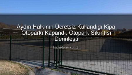 Aydın Halkının Ücretsiz Kullandığı Kipa Otoparkı Kapandı: Otopark Sıkıntısı Derinleşti