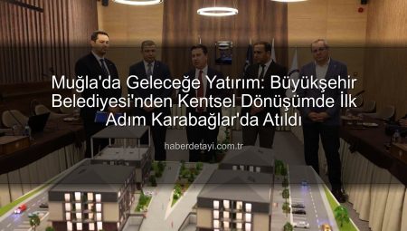Muğla’da Geleceğe Yatırım: Büyükşehir Belediyesi’nden Kentsel Dönüşümde İlk Adım Karabağlar’da Atıldı