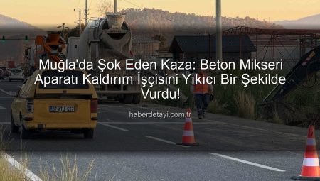 Muğla’da Şok Eden Kaza: Beton Mikseri Aparatı Kaldırım İşçisini Yıkıcı Bir Şekilde Vurdu!
