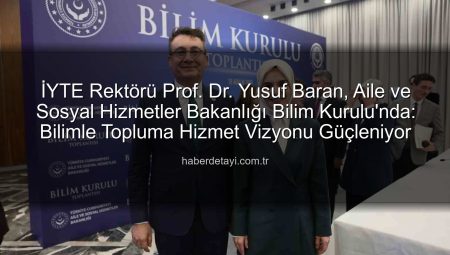 İYTE Rektörü Prof. Dr. Yusuf Baran, Aile ve Sosyal Hizmetler Bakanlığı Bilim Kurulu’nda: Bilimle Topluma Hizmet Vizyonu Güçleniyor