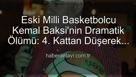 Eski Milli Basketbolcu Kemal Baksi’nin Dramatik Ölümü: 4. Kattan Düşerek Hayatını Kaybetti
