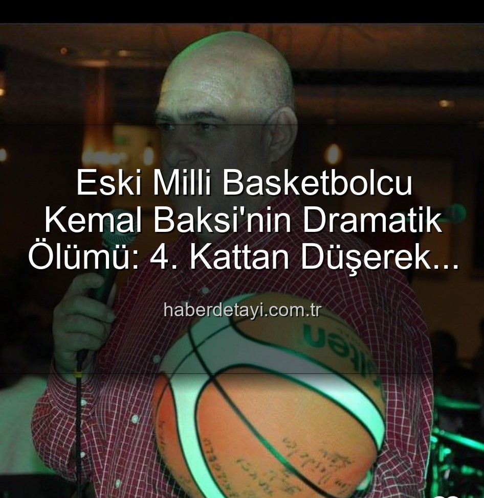 Kemal Baksi - Eski Milli Basketbolcu Kemal Baksi'nin Dramatik Ölümü: 4. Kattan Düşerek Hayatını Kaybetti