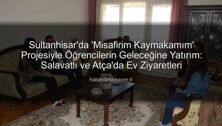 Sultanhisar’da ‘Misafirim Kaymakamım’ Projesiyle Öğrencilerin Geleceğine Yatırım: Salavatlı ve Atça’da Ev Ziyaretleri