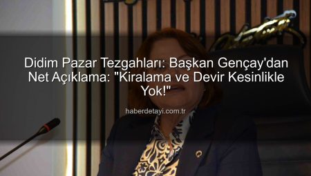 Didim Pazar Tezgahları: Başkan Gençay’dan Net Açıklama: “Kiralama ve Devir Kesinlikle Yok!”