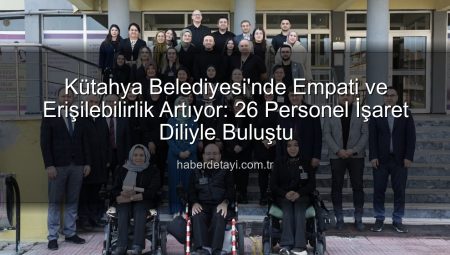 Kütahya Belediyesi’nde Empati ve Erişilebilirlik Artıyor: 26 Personel İşaret Diliyle Buluştu