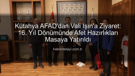 Kütahya AFAD’dan Vali Işın’a Ziyaret: 16. Yıl Dönümünde Afet Hazırlıkları Masaya Yatırıldı