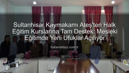 Sultanhisar Kaymakamı Ateş’ten Halk Eğitim Kurslarına Tam Destek: Mesleki Eğitimde Yeni Ufuklar Açılıyor