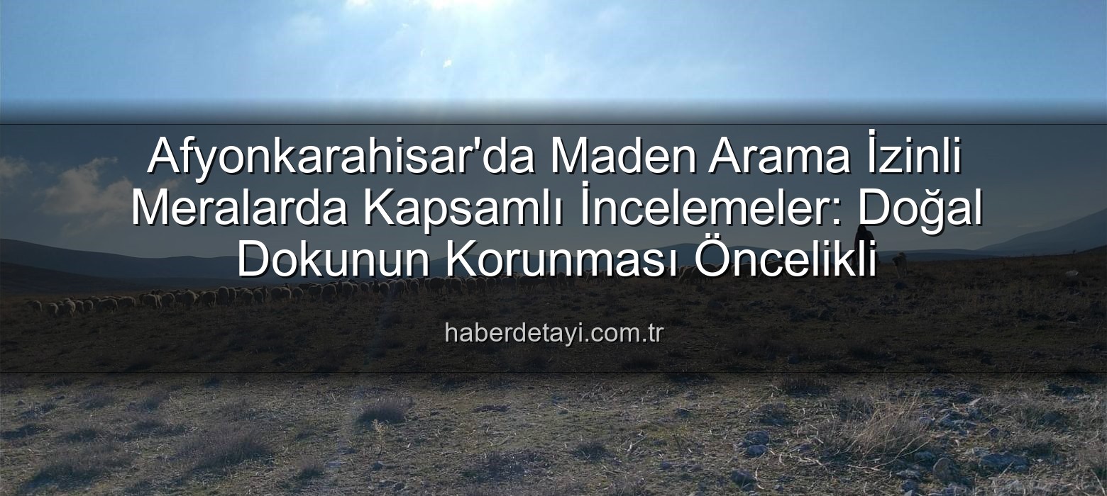 maden arama izinli meralar - Afyonkarahisar'da Maden Arama İzinli Meralarda Kapsamlı İncelemeler: Doğal Dokunun Korunması Öncelikli