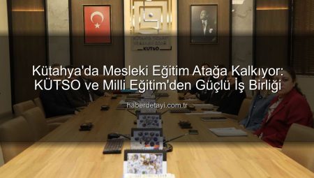 Kütahya’da Mesleki Eğitim Atağa Kalkıyor: KÜTSO ve Milli Eğitim’den Güçlü İş Birliği