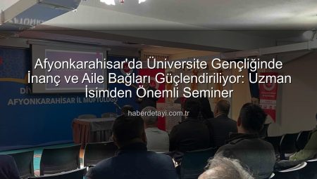 Afyonkarahisar’da Üniversite Gençliğinde İnanç ve Aile Bağları Güçlendiriliyor: Uzman İsimden Önemli Seminer