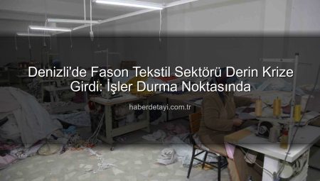 Denizli’de Fason Tekstil Sektörü Derin Krize Girdi: İşler Durma Noktasında