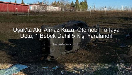 Uşak’ta Akıl Almaz Kaza: Otomobil Tarlaya Uçtu, 1 Bebek Dahil 5 Kişi Yaralandı!