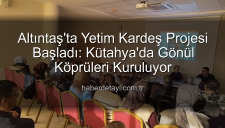 Altıntaş’ta Yetim Kardeş Projesi Başladı: Kütahya’da Gönül Köprüleri Kuruluyor