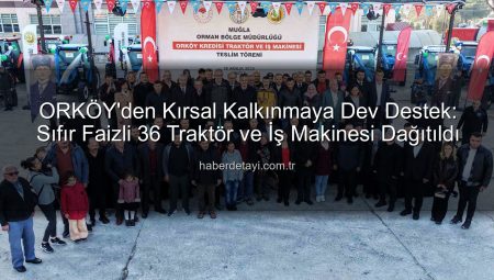 ORKÖY’den Kırsal Kalkınmaya Dev Destek: Sıfır Faizli 36 Traktör ve İş Makinesi Dağıtıldı