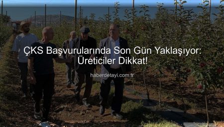 ÇKS Başvurularında Son Gün Yaklaşıyor: Üreticiler Dikkat!