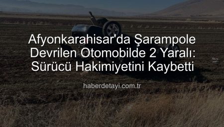 Afyonkarahisar’da Şarampole Devrilen Otomobilde 2 Yaralı: Sürücü Hakimiyetini Kaybetti