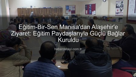 Eğitim-Bir-Sen Manisa’dan Alaşehir’e Ziyaret: Eğitim Paydaşlarıyla Güçlü Bağlar Kuruldu