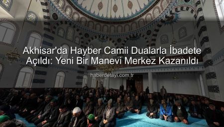 Akhisar’da Hayber Camii Dualarla İbadete Açıldı: Yeni Bir Manevi Merkez Kazanıldı