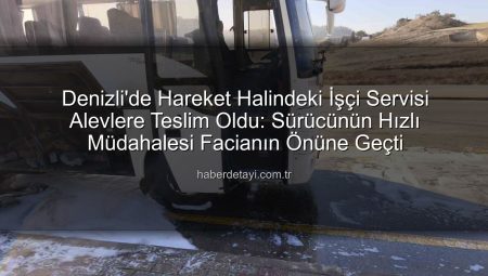 Denizli’de Hareket Halindeki İşçi Servisi Alevlere Teslim Oldu: Sürücünün Hızlı Müdahalesi Facianın Önüne Geçti