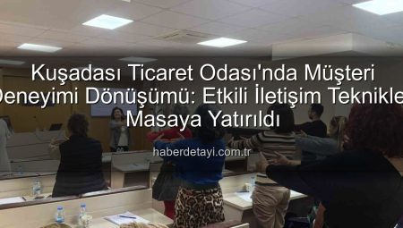 Kuşadası Ticaret Odası’nda Müşteri Deneyimi Dönüşümü: Etkili İletişim Teknikleri Masaya Yatırıldı