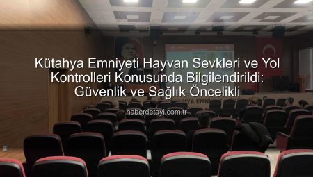 Kütahya Emniyeti Hayvan Sevkleri ve Yol Kontrolleri Konusunda Bilgilendirildi: Güvenlik ve Sağlık Öncelikli