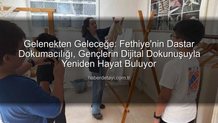 Gelenekten Geleceğe: Fethiye’nin Dastar Dokumacılığı, Gençlerin Dijital Dokunuşuyla Yeniden Hayat Buluyor