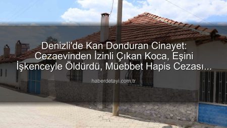 Denizli’de Kan Donduran Cinayet: Cezaevinden İzinli Çıkan Koca, Eşini İşkenceyle Öldürdü, Müebbet Hapis Cezası Aldı