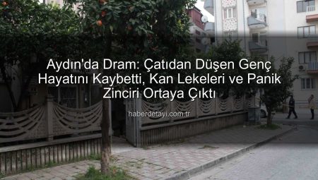 Aydın’da Dram: Çatıdan Düşen Genç Hayatını Kaybetti, Kan Lekeleri ve Panik Zinciri Ortaya Çıktı