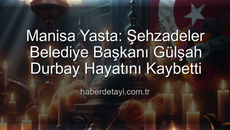 Manisa Yasta: Şehzadeler Belediye Başkanı Gülşah Durbay Hayatını Kaybetti