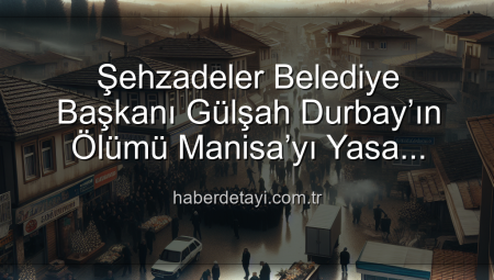 Şehzadeler Belediye Başkanı Gülşah Durbay’ın Ölümü Manisa’yı Yasa Boğdu